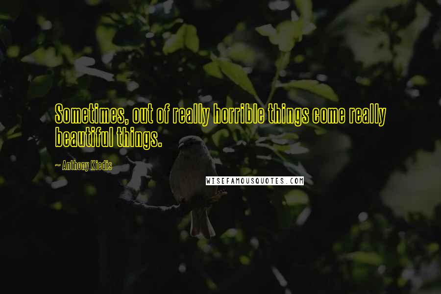 Anthony Kiedis Quotes: Sometimes, out of really horrible things come really beautiful things.