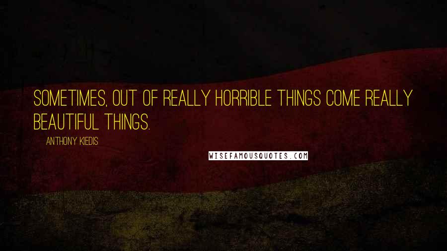 Anthony Kiedis Quotes: Sometimes, out of really horrible things come really beautiful things.