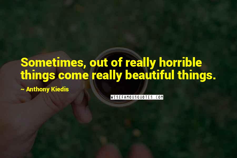 Anthony Kiedis Quotes: Sometimes, out of really horrible things come really beautiful things.