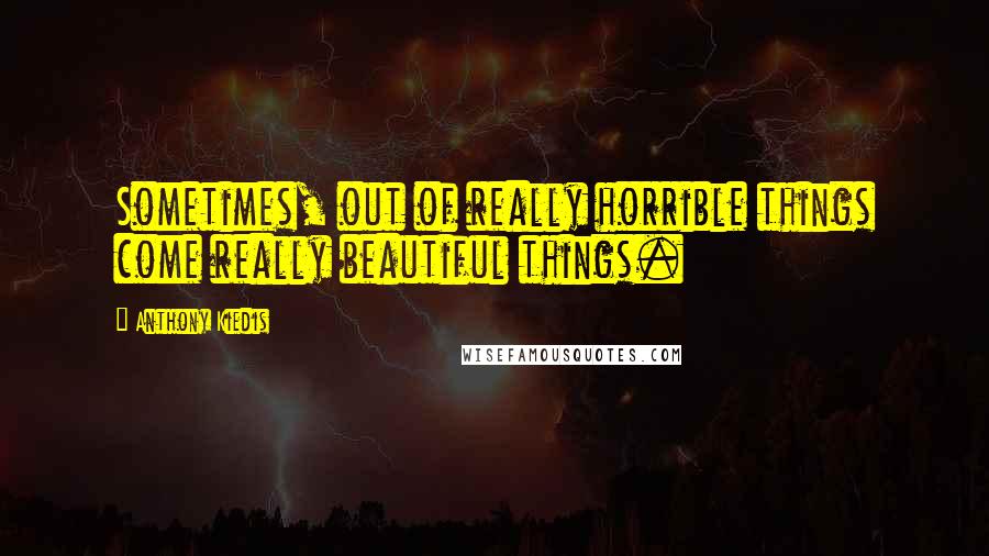 Anthony Kiedis Quotes: Sometimes, out of really horrible things come really beautiful things.