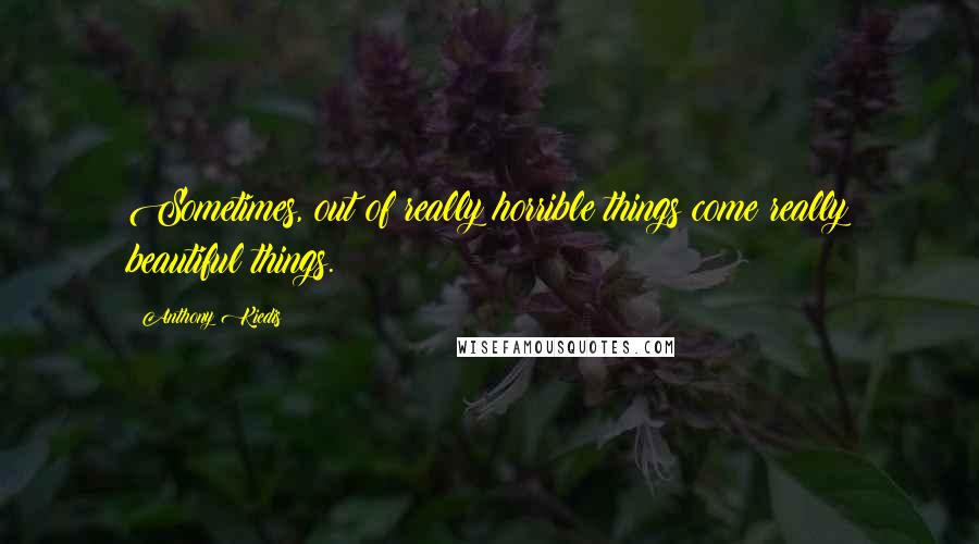 Anthony Kiedis Quotes: Sometimes, out of really horrible things come really beautiful things.