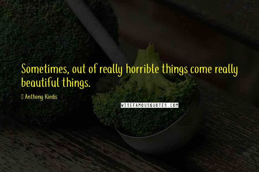 Anthony Kiedis Quotes: Sometimes, out of really horrible things come really beautiful things.