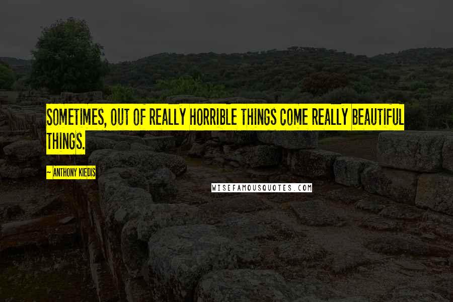Anthony Kiedis Quotes: Sometimes, out of really horrible things come really beautiful things.