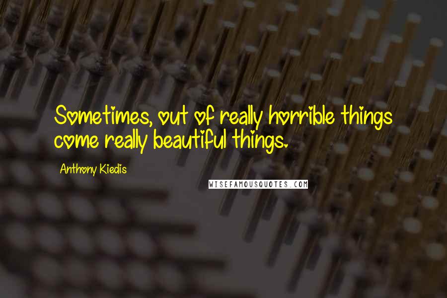 Anthony Kiedis Quotes: Sometimes, out of really horrible things come really beautiful things.
