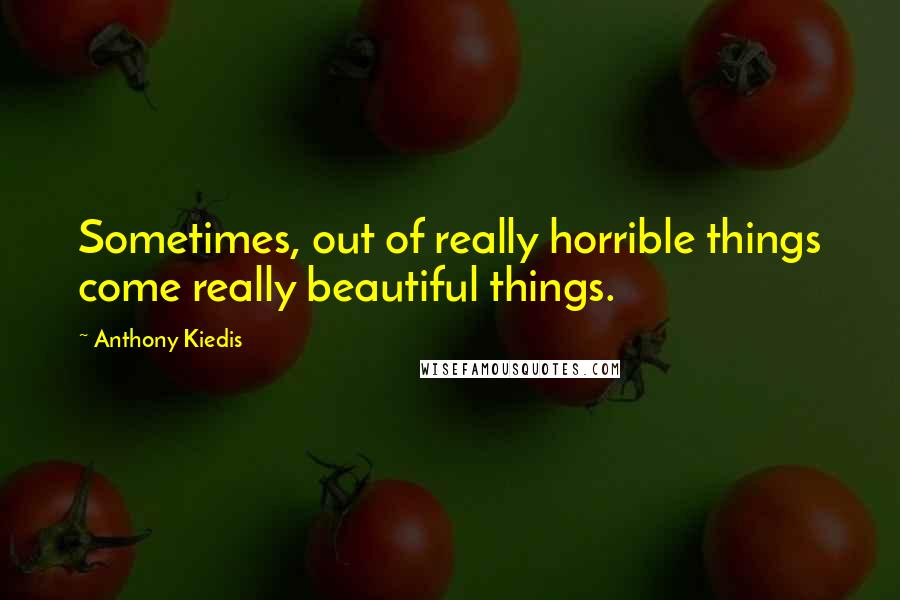 Anthony Kiedis Quotes: Sometimes, out of really horrible things come really beautiful things.
