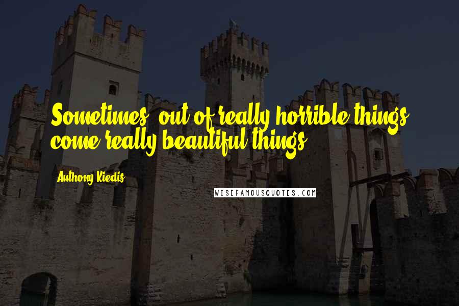 Anthony Kiedis Quotes: Sometimes, out of really horrible things come really beautiful things.