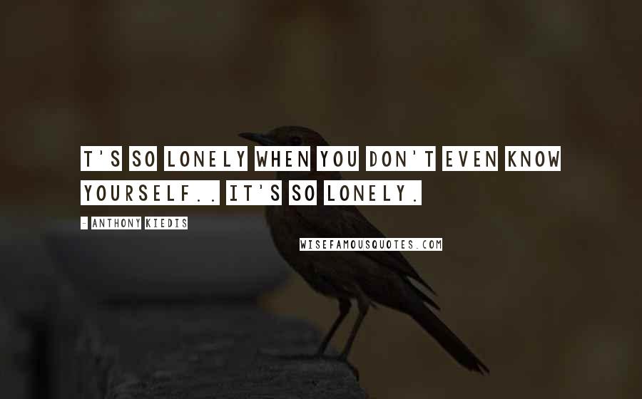 Anthony Kiedis Quotes: T's so lonely when you don't even know yourself.. it's so lonely.