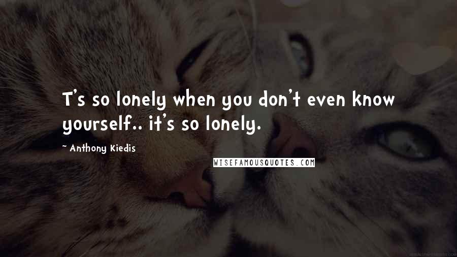 Anthony Kiedis Quotes: T's so lonely when you don't even know yourself.. it's so lonely.