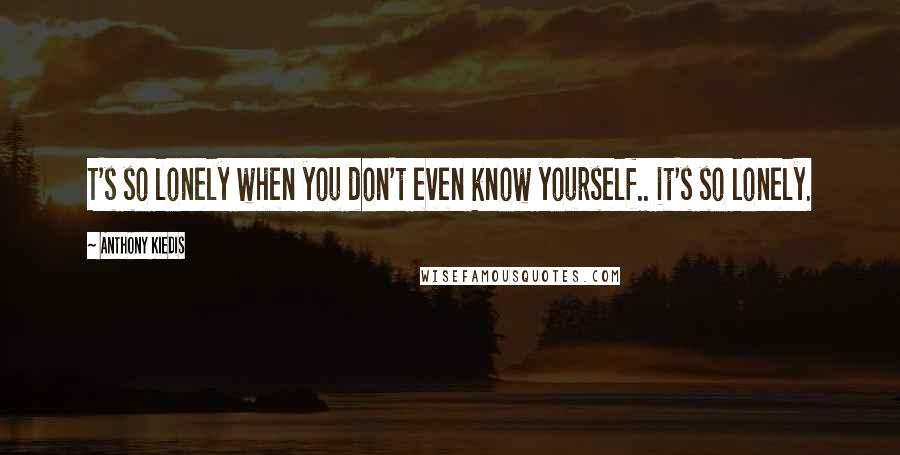 Anthony Kiedis Quotes: T's so lonely when you don't even know yourself.. it's so lonely.