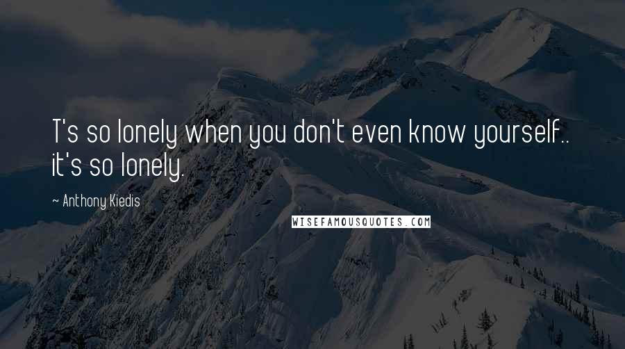 Anthony Kiedis Quotes: T's so lonely when you don't even know yourself.. it's so lonely.