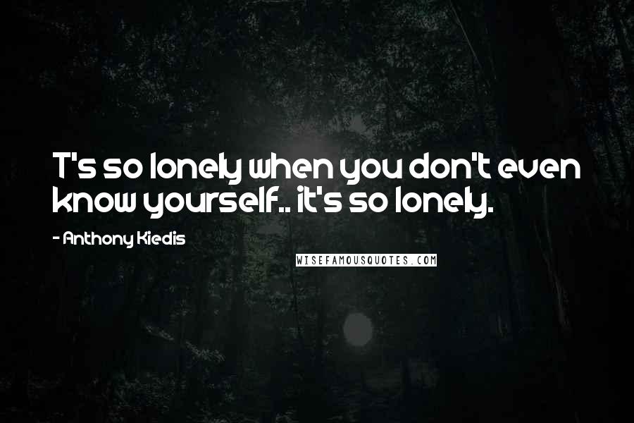 Anthony Kiedis Quotes: T's so lonely when you don't even know yourself.. it's so lonely.