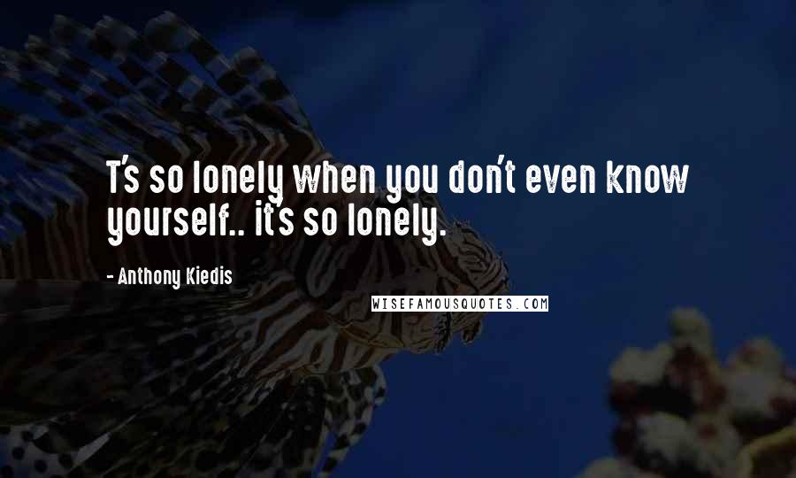 Anthony Kiedis Quotes: T's so lonely when you don't even know yourself.. it's so lonely.