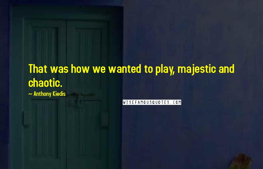 Anthony Kiedis Quotes: That was how we wanted to play, majestic and chaotic.