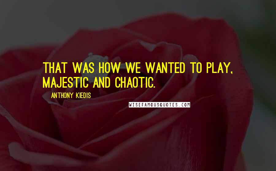 Anthony Kiedis Quotes: That was how we wanted to play, majestic and chaotic.