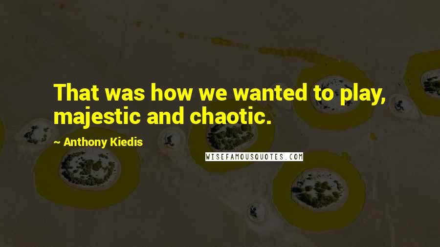 Anthony Kiedis Quotes: That was how we wanted to play, majestic and chaotic.