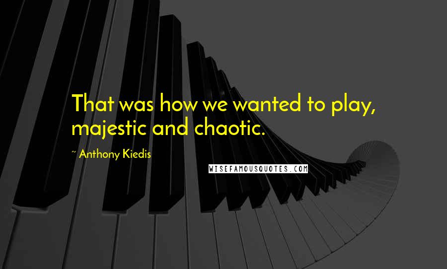 Anthony Kiedis Quotes: That was how we wanted to play, majestic and chaotic.