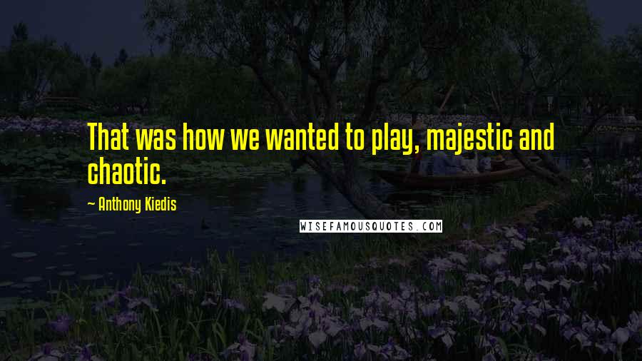 Anthony Kiedis Quotes: That was how we wanted to play, majestic and chaotic.