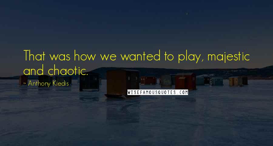 Anthony Kiedis Quotes: That was how we wanted to play, majestic and chaotic.