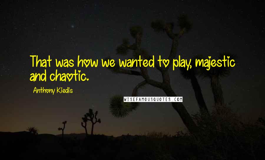 Anthony Kiedis Quotes: That was how we wanted to play, majestic and chaotic.