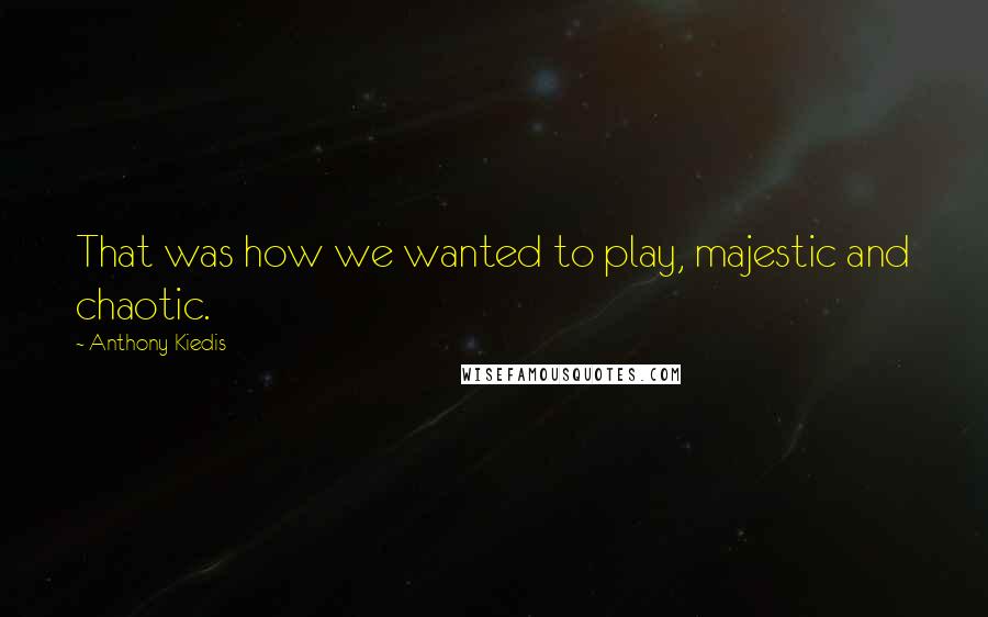 Anthony Kiedis Quotes: That was how we wanted to play, majestic and chaotic.
