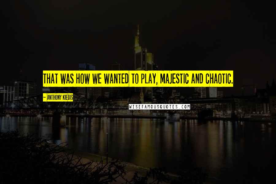 Anthony Kiedis Quotes: That was how we wanted to play, majestic and chaotic.