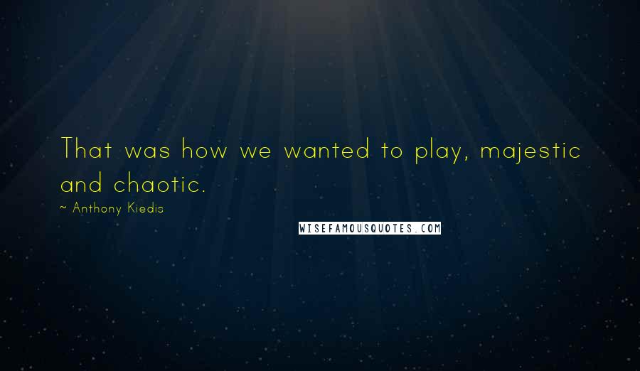 Anthony Kiedis Quotes: That was how we wanted to play, majestic and chaotic.