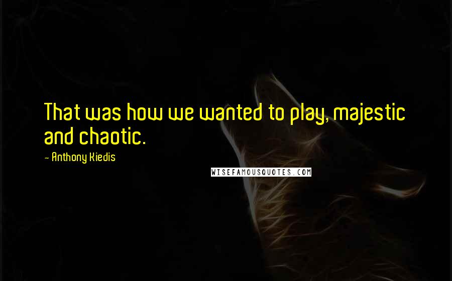 Anthony Kiedis Quotes: That was how we wanted to play, majestic and chaotic.