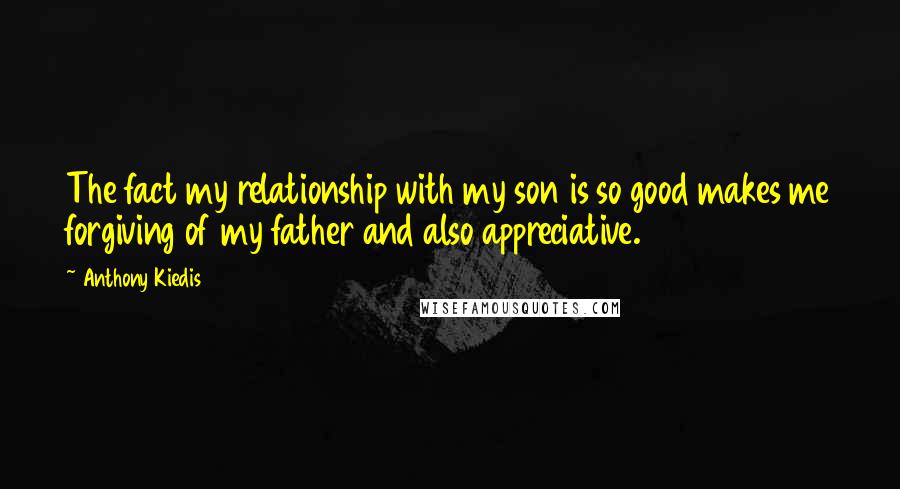 Anthony Kiedis Quotes: The fact my relationship with my son is so good makes me forgiving of my father and also appreciative.