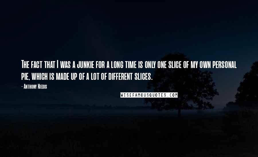 Anthony Kiedis Quotes: The fact that I was a junkie for a long time is only one slice of my own personal pie, which is made up of a lot of different slices.