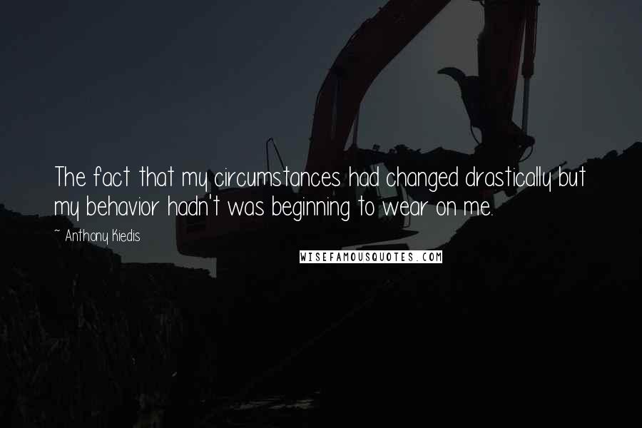 Anthony Kiedis Quotes: The fact that my circumstances had changed drastically but my behavior hadn't was beginning to wear on me.