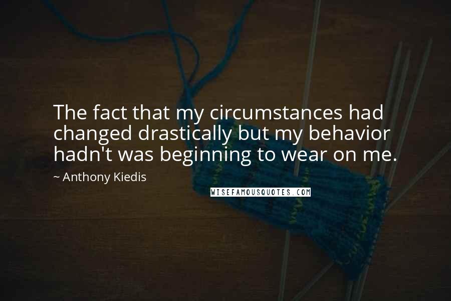 Anthony Kiedis Quotes: The fact that my circumstances had changed drastically but my behavior hadn't was beginning to wear on me.