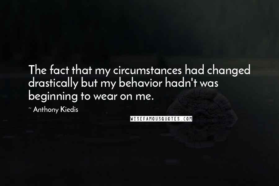 Anthony Kiedis Quotes: The fact that my circumstances had changed drastically but my behavior hadn't was beginning to wear on me.