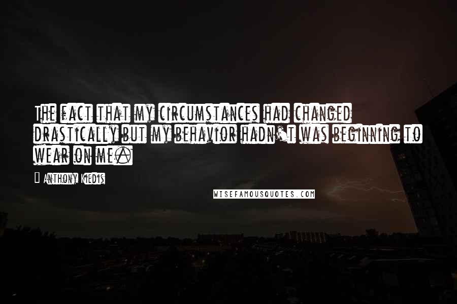 Anthony Kiedis Quotes: The fact that my circumstances had changed drastically but my behavior hadn't was beginning to wear on me.