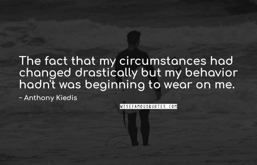 Anthony Kiedis Quotes: The fact that my circumstances had changed drastically but my behavior hadn't was beginning to wear on me.