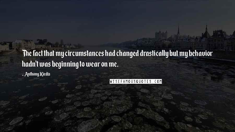 Anthony Kiedis Quotes: The fact that my circumstances had changed drastically but my behavior hadn't was beginning to wear on me.