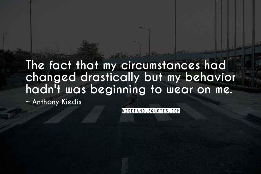 Anthony Kiedis Quotes: The fact that my circumstances had changed drastically but my behavior hadn't was beginning to wear on me.