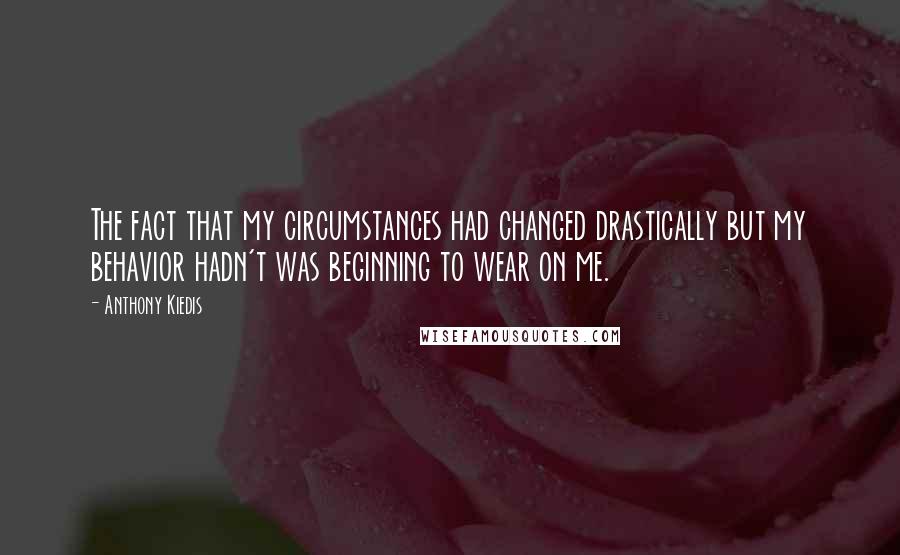 Anthony Kiedis Quotes: The fact that my circumstances had changed drastically but my behavior hadn't was beginning to wear on me.