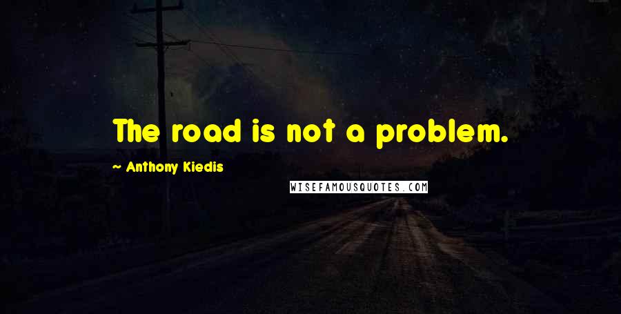 Anthony Kiedis Quotes: The road is not a problem.