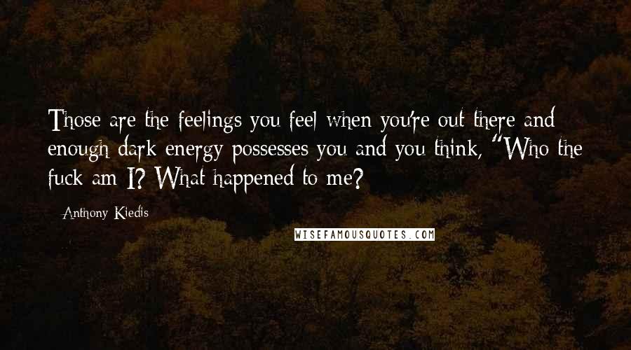 Anthony Kiedis Quotes: Those are the feelings you feel when you're out there and enough dark energy possesses you and you think, "Who the fuck am I? What happened to me?