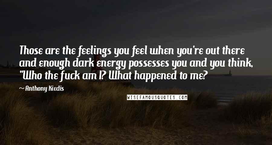 Anthony Kiedis Quotes: Those are the feelings you feel when you're out there and enough dark energy possesses you and you think, "Who the fuck am I? What happened to me?