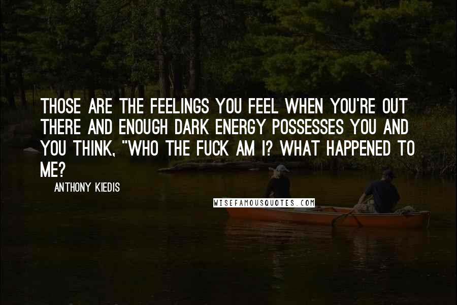 Anthony Kiedis Quotes: Those are the feelings you feel when you're out there and enough dark energy possesses you and you think, "Who the fuck am I? What happened to me?