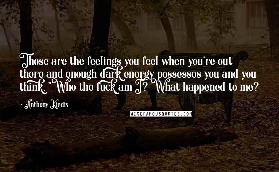 Anthony Kiedis Quotes: Those are the feelings you feel when you're out there and enough dark energy possesses you and you think, "Who the fuck am I? What happened to me?