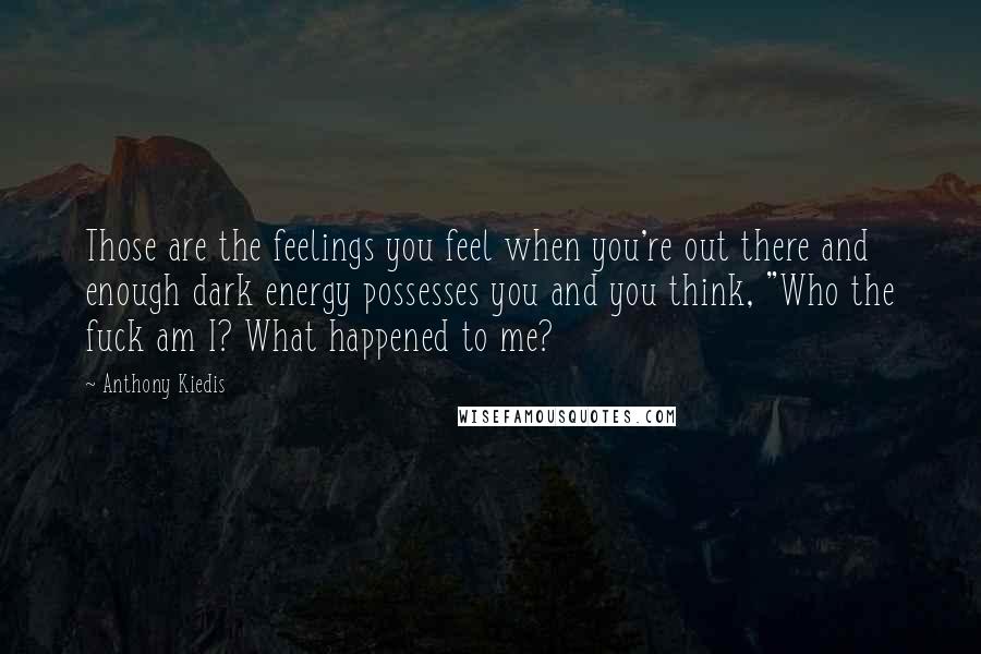 Anthony Kiedis Quotes: Those are the feelings you feel when you're out there and enough dark energy possesses you and you think, "Who the fuck am I? What happened to me?