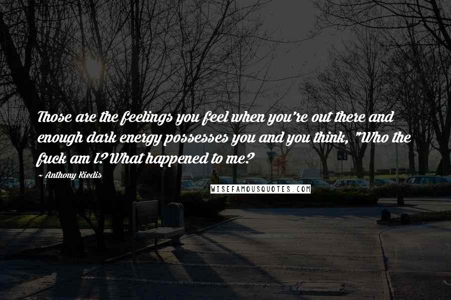 Anthony Kiedis Quotes: Those are the feelings you feel when you're out there and enough dark energy possesses you and you think, "Who the fuck am I? What happened to me?