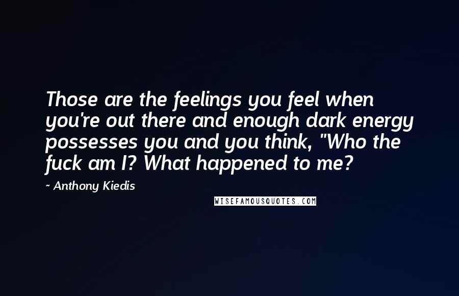 Anthony Kiedis Quotes: Those are the feelings you feel when you're out there and enough dark energy possesses you and you think, "Who the fuck am I? What happened to me?