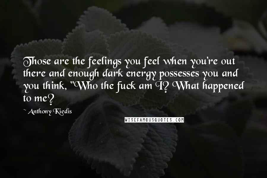 Anthony Kiedis Quotes: Those are the feelings you feel when you're out there and enough dark energy possesses you and you think, "Who the fuck am I? What happened to me?