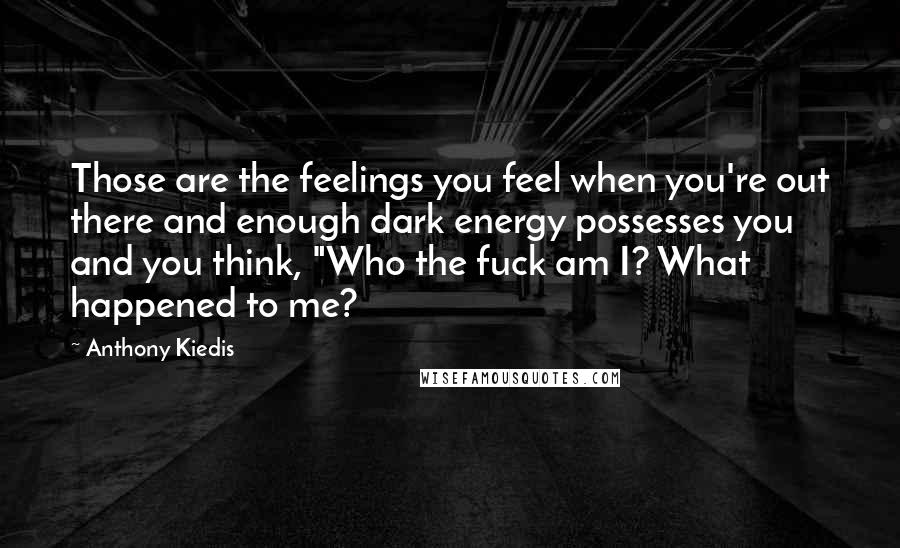 Anthony Kiedis Quotes: Those are the feelings you feel when you're out there and enough dark energy possesses you and you think, "Who the fuck am I? What happened to me?