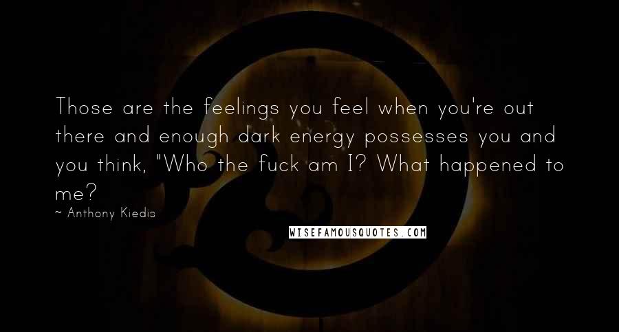 Anthony Kiedis Quotes: Those are the feelings you feel when you're out there and enough dark energy possesses you and you think, "Who the fuck am I? What happened to me?