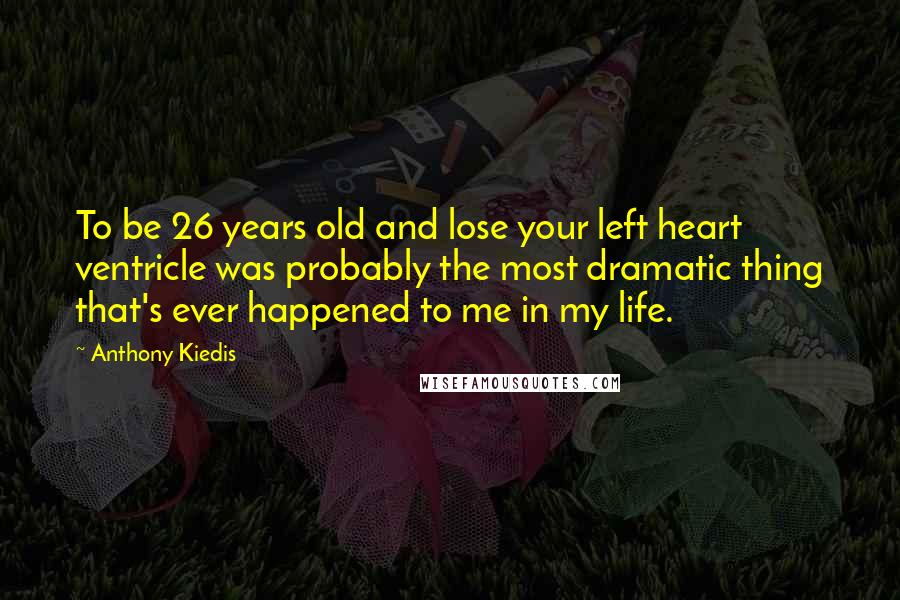 Anthony Kiedis Quotes: To be 26 years old and lose your left heart ventricle was probably the most dramatic thing that's ever happened to me in my life.