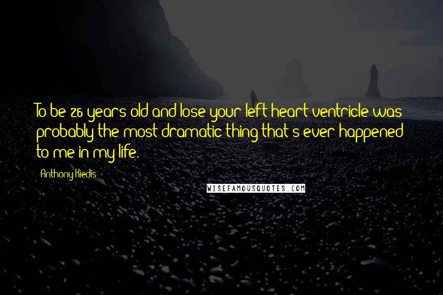 Anthony Kiedis Quotes: To be 26 years old and lose your left heart ventricle was probably the most dramatic thing that's ever happened to me in my life.